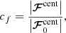 $$ \begin{aligned} c_f = \frac{\left|\boldsymbol{\mathcal{F}}^\mathrm{cent}\right|}{\left|\boldsymbol{\mathcal{F}}^\mathrm{cent}_0\right|} ,\end{aligned} $$