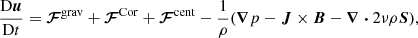 $$ \begin{aligned} \frac{\mathrm{D}\boldsymbol{u}}{\mathrm{D}t}&= \boldsymbol{\mathcal{F}}^\mathrm{grav} + \boldsymbol{\mathcal{F}}^\mathrm{Cor} + \boldsymbol{\mathcal{F}}^\mathrm{cent} - \frac{1}{\rho }(\boldsymbol{\nabla }p - \boldsymbol{J}\times \boldsymbol{B} - \boldsymbol{\nabla }\boldsymbol{\cdot }2\nu \rho \boldsymbol{S}), \end{aligned} $$