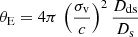 $$ \begin{aligned} \theta _{\rm E} = 4\pi \,\left(\frac{\sigma _{\rm v}}{c}\right)^2\frac{D_{\rm ds}}{D_{\rm s}} \end{aligned} $$