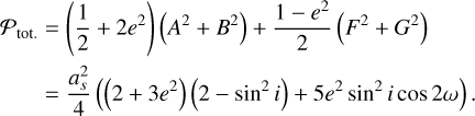 $\matrix{{{P_{{\rm{tot}}{\rm{.}}}}} \hfill &amp; = \hfill &amp; {\left( {{1 \over 2} + 2{e^2}} \right)\left( {{A^2} + {B^2}} \right) + {{1 - {e^2}} \over 2}\left( {{F^2} + {G^2}} \right)} \hfill \cr {} \hfill &amp; = \hfill &amp; {{{a_s^2} \over 4}\left( {\left( {2 + 3{e^2}} \right)\left( {2 - {{\sin }^2}i} \right) + 5{e^2}{{\sin }^2}i\cos 2\omega } \right).} \hfill \cr} $