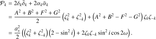 $\matrix{{{P_k}} \hfill &amp; = \hfill &amp; {2{\delta _k}{{\bar \delta }_k} + 2{\alpha _k}{{\bar \alpha }_k}} \hfill \cr {} \hfill &amp; = \hfill &amp; {{{{A^2} + {B^2} + {C^2}} \over 2}\left( {\zeta _k^2 + \zeta _{ - k}^2} \right) + \left( {{A^2} + {B^2} - {F^2} - {G^2}} \right){\zeta _k}{\zeta _{ - k}}} \hfill \cr {} \hfill &amp; = \hfill &amp; {{{a_s^2} \over 2}\left( {\left( {\xi _k^2 + \zeta _{ - k}^2} \right)\left( {2 - {{\sin }^2}i} \right) + 2{\zeta _k}{\zeta _{ - k}}{{\sin }^2}i\cos 2\omega } \right).} \hfill \cr} $