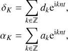 $\matrix{{{\delta _K}} \hfill &amp; = \hfill &amp; {\sum\limits_{k \in } {{d_k}{{\rm{e}}^{{\rm{i}}knt}}} ,} \hfill \cr {{\alpha _K}} \hfill &amp; = \hfill &amp; {\sum\limits_{k \in } {{a_k}{{\rm{e}}^{{\rm{i}}knt}}} ,} \hfill \cr} $
