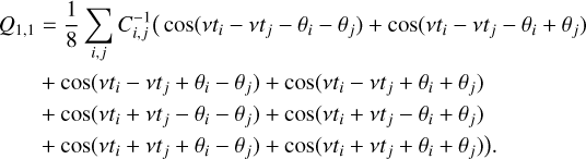 $\matrix{{{Q_{1,1}}} \hfill &amp; = \hfill &amp; {{1 \over 8}\sum\limits_{i,j} {C_{i,j}^{ - 1}\left( {\cos \left( {v{t_i} - v{t_j} - {\theta _i} - {\theta _j}} \right) + \cos \left( {v{t_i} - v{t_j} - {\theta _i} + {\theta _j}} \right)} \right.} } \hfill \cr {} \hfill &amp; + \hfill &amp; {\cos \left( {v{t_i} - v{t_j} + {\theta _i} - {\theta _j}} \right) + \cos \left( {v{t_i} - v{t_j} + {\theta _i} + {\theta _j}} \right)} \hfill \cr {} \hfill &amp; + \hfill &amp; {\cos \left( {v{t_i} + v{t_j} - {\theta _i} - {\theta _j}} \right) + \cos \left( {v{t_i} + v{t_j} - {\theta _i} + {\theta _j}} \right)} \hfill \cr {} \hfill &amp; + \hfill &amp; {\left. {\cos \left( {v{t_i} + v{t_j} + {\theta _i} - {\theta _j}} \right) + \cos \left( {v{t_i} + v{t_j} + {\theta _i} + {\theta _j}} \right)} \right).} \hfill \cr} $