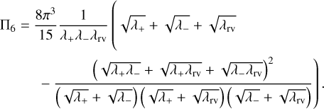 $\matrix{{{{\rm{\Pi }}_6}} \hfill &amp; = \hfill &amp; {{{8{\pi ^3}} \over {15}}{1 \over {{\lambda _ + }{\lambda _ - }{\lambda _{{\rm{rv}}}}}}\left( {\sqrt {{\lambda _ + }} } \right. + \sqrt {{\lambda _ - }} + \sqrt {{\lambda _{{\rm{rv}}}}} } \hfill \cr {} \hfill &amp; {} \hfill &amp; {\left. { - {{{{\left( {\sqrt {{\lambda _ + }{\lambda _ - }} + \sqrt {{\lambda _ + }{\lambda _{{\rm{rv}}}}} + \sqrt {{\lambda _ - }{\lambda _{{\rm{rv}}}}} } \right)}^2}} \over {\left( {\sqrt {{\lambda _ + }} + \sqrt {{\lambda _ - }} } \right)\left( {\sqrt {{\lambda _ + }} + \sqrt {{\lambda _{{\rm{rv}}}}} } \right)\left( {\sqrt {{\lambda _ - }} + \sqrt {{\lambda _{{\rm{rv}}}}} } \right)}}} \right).} \hfill \cr} $