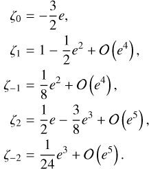 $\matrix{{{\zeta _0}} \hfill &amp; = \hfill &amp; { - {3 \over 2}e,} \hfill \cr {{\zeta _1}} \hfill &amp; = \hfill &amp; {1 - {1 \over 2}{e^2} + O\left( {{e^4}} \right),} \hfill \cr {{\zeta _{ - 1}}} \hfill &amp; = \hfill &amp; {{1 \over 8}{e^2} + O\left( {{e^4}} \right),} \hfill \cr {{\zeta _2}} \hfill &amp; = \hfill &amp; {{1 \over 2}e - {3 \over 8}{e^3} + O\left( {{e^5}} \right),} \hfill \cr {{\zeta _{ - 2}}} \hfill &amp; = \hfill &amp; {{1 \over {24}}{e^3} + O\left( {{e^5}} \right).} \hfill \cr} $