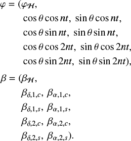 $\matrix{\varphi \hfill &amp; = \hfill &amp; {\left( {{\varphi _H},} \right.} \hfill \cr {} \hfill &amp; {} \hfill &amp; {\cos \theta \cos nt,\sin \theta \cos nt,} \hfill \cr {} \hfill &amp; {} \hfill &amp; {\cos \theta \sin nt,\sin \theta sinnt,} \hfill \cr {} \hfill &amp; {} \hfill &amp; {\cos \theta \cos 2nt,\sin \theta \cos 2nt,} \hfill \cr {} \hfill &amp; {} \hfill &amp; {\left. {\cos \theta sin2nt,\sin \theta sin2nt,} \right),} \hfill \cr \beta \hfill &amp; = \hfill &amp; {\left( {{\beta _H},} \right.} \hfill \cr {} \hfill &amp; {} \hfill &amp; {{\beta _{\delta ,1,c}},{\beta _{\alpha ,1,c}},} \hfill \cr {} \hfill &amp; {} \hfill &amp; {{\beta _{\delta ,1,s}},{\beta _{\alpha ,1,s}},} \hfill \cr {} \hfill &amp; {} \hfill &amp; {{\beta _{\delta ,2,c}},{\beta _{\alpha ,2,c}},} \hfill \cr {} \hfill &amp; {} \hfill &amp; {\left. {{\beta _{\delta ,2,s}},{\beta _{\alpha ,2,s}}} \right).} \hfill \cr} $