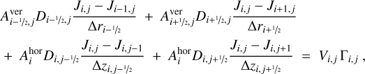 $\matrix{{A_{i - \raise.5ex\hbox{$\scriptstyle 1$}\kern-.1em/\kern-.15em\lower.25ex\hbox{$\scriptstyle 2$} ,j}^{{\rm{ver}}}{D_{i - \raise.5ex\hbox{$\scriptstyle 1$}\kern-.1em/\kern-.15em\lower.25ex\hbox{$\scriptstyle 2$} ,j}}{{{J_{i,j}} - {J_{i - 1,j}}} \over {{\rm{\Delta }}{r_{i - \raise.5ex\hbox{$\scriptstyle 1$}\kern-.1em/\kern-.15em\lower.25ex\hbox{$\scriptstyle 2$} }}}} + A_{i + \raise.5ex\hbox{$\scriptstyle 1$}\kern-.1em/\kern-.15em\lower.25ex\hbox{$\scriptstyle 2$} ,j}^{{\rm{ver}}}{D_{i + \raise.5ex\hbox{$\scriptstyle 1$}\kern-.1em/\kern-.15em\lower.25ex\hbox{$\scriptstyle 2$} ,j}}{{{J_{i,j}} - {J_{i + 1,j}}} \over {{\rm{\Delta }}{r_{i + \raise.5ex\hbox{$\scriptstyle 1$}\kern-.1em/\kern-.15em\lower.25ex\hbox{$\scriptstyle 2$} }}}}} \hfill \cr { + A_i^{{\rm{hor}}}{D_{i,j - \raise.5ex\hbox{$\scriptstyle 1$}\kern-.1em/\kern-.15em\lower.25ex\hbox{$\scriptstyle 2$} }}{{{J_{i,j}} - {J_{i,j - 1}}} \over {{\rm{\Delta }}{z_{i,j - \raise.5ex\hbox{$\scriptstyle 1$}\kern-.1em/\kern-.15em\lower.25ex\hbox{$\scriptstyle 2$} }}}} + A_i^{{\rm{hor}}}{D_{i,j + \raise.5ex\hbox{$\scriptstyle 1$}\kern-.1em/\kern-.15em\lower.25ex\hbox{$\scriptstyle 2$} }}{{{J_{i,j}} - {J_{i,j + 1}}} \over {{\rm{\Delta }}{z_{i,j + \raise.5ex\hbox{$\scriptstyle 1$}\kern-.1em/\kern-.15em\lower.25ex\hbox{$\scriptstyle 2$} }}}} = {V_{i,j}}{{\rm{\Gamma }}_{i,j}},} \hfill \cr} $