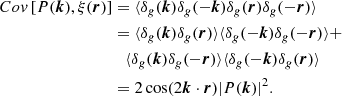 $$ \begin{aligned} Co{ v}\left[P(\boldsymbol{k}),\xi (\boldsymbol{r})\right]&= \langle \delta _{ g}(\boldsymbol{k})\delta _{ g}(-\boldsymbol{k})\delta _{ g}(\boldsymbol{r})\delta _{ g}(-\boldsymbol{r}) \rangle \nonumber \\&=\langle \delta _{ g}(\boldsymbol{k})\delta _{ g}(\boldsymbol{r})\rangle \langle \delta _{ g}(-\boldsymbol{k})\delta _{ g}(-\boldsymbol{r}) \rangle +\\&\quad \langle \delta _{ g}(\boldsymbol{k})\delta _{ g}(-\boldsymbol{r})\rangle \langle \delta _{ g}(-\boldsymbol{k})\delta _{ g}(\boldsymbol{r}) \rangle \nonumber \\&= 2\cos (2\boldsymbol{k} \cdot \boldsymbol{r})|P(\boldsymbol{k})|^2.\nonumber \end{aligned} $$