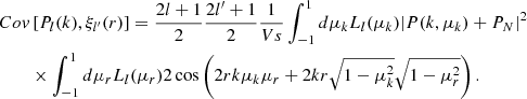 $$ \begin{aligned} Co{ v}&\left[P_l(k),\xi _{l^\prime }(r)\right] = \frac{2l+1}{2}\frac{2l^\prime +1}{2}\frac{1}{Vs}\int _{-1}^{1}d\mu _k L_l(\mu _k) |P(k,\mu _k)+P_N|^2 \nonumber \\&\times \int _{-1}^{1}d\mu _r L_l(\mu _r) 2\cos \left(2rk\mu _k\mu _r+2kr\sqrt{1-\mu _k^2}\sqrt{1-\mu _r^2}\right). \end{aligned} $$