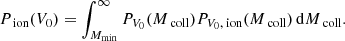 $$ \begin{aligned} P_{\text{ ion}}(V_{0})=\int _{M_{\rm min}}^{\infty }P_{V_{0}}(M_{\text{ coll}})P_{V_{0},\text{ ion}}(M_{\text{ coll}})\,\mathrm{d}M_{\text{ coll}}. \end{aligned} $$
