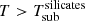$ T > T_{\mathrm{sub}}^{\mathrm{silicates}} $