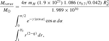 $$ \begin{aligned} \frac{M_{torus}}{M_\odot }&= \frac{4 \pi \ m_H\ (1.9 \times 10^{21}) \ 1.086\ (\tau _{9.7}/0.042)\ R_d^2}{1.989 \times 10^{30}}\nonumber \\&\int _{0}^{\pi /2} e^{-\gamma \left|\cos \alpha \right|}\cos \alpha \,d\alpha \\&\int _{1}^{Y_0} r^{(2-q)} \,dr,\nonumber \end{aligned} $$