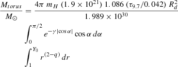 $$ \begin{aligned} {\frac{M_{torus}}{ M_\odot }}&= {\frac{4 \pi \ m_H\ (1.9 \times 10^{21}) \ 1.086\ (\tau _{9.7}/0.042)\ R_d^2}{1.989 \times 10^{30}}}\nonumber \\&\int _{0}^{\pi /2} e^{-\gamma \left|\cos \alpha \right|}\cos \alpha \,d\alpha \\&\int _{1}^{Y_0} r^{(2-q)} \,dr\nonumber \end{aligned} $$