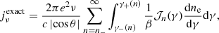 $$ \begin{aligned} j_\nu ^\mathrm{exact} =\frac{2\pi e^2\nu }{c\left|\cos {\theta }\right|}\sum _{n=n_-}^\infty \int _{\gamma _-(n)}^{\gamma _+(n)}\frac{1}{\beta }\mathcal{J} _n(\gamma )\frac{\mathrm{d} n_\mathrm{e} }{\mathrm{d}\gamma }\mathrm{d}\gamma , \end{aligned} $$