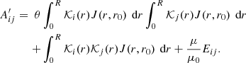 $$ \begin{aligned} A^{\prime }_{ij}=\;\theta&\int _0^R\mathcal{K} _i(r)J(r,r_0)\,\text{ d} r\int _0^R\mathcal{K} _j(r)J(r,r_0)\,\text{ d} r\\ +&\int _0^R\mathcal{K} _i(r)\mathcal{K} _j(r)J(r,r_0)\,\text{ d} r+\frac{\mu }{\mu _0} E_{ij}. \end{aligned} $$