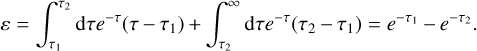 $\varepsilon = \int_{{\tau _1}}^{{\tau _2}} {{\rm{d}}\tau {e^{ - \tau }}\left( {\tau - {\tau _1}} \right) + \int_{{\tau _2}}^\infty {{\rm{d}}\tau {e^{ - \tau }}\left( {{\tau _2} - {\tau _1}} \right) = {e^{ - {\tau _1}}} - {e^{ - {\tau _2}}}.} }$