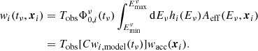 $$ \begin{aligned} { w}_i(t_\nu , \boldsymbol{x}_i)&= T_\mathrm{obs} \Phi ^\nu _{0,i}(t_\nu ) \int _{E^\nu _\mathrm{min} }^{E^\nu _\mathrm{max} } \mathrm{d}{E_\nu } h_i(E_\nu ) A_\mathrm{eff} (E_\nu , \boldsymbol{x}_i) \nonumber \\&= T_\mathrm{obs} [C { w}_{i,\mathrm{model} }(t_\nu )] { w}_\mathrm{acc} (\boldsymbol{x}_i). \end{aligned} $$