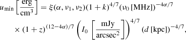 $$ \begin{aligned}&u_{\rm min}\left[{\frac{\mathrm{erg}}{\mathrm{cm^3}}}\right] = \xi (\alpha , \nu _1, \nu _2)(1 + k)^{4/7}(\nu _{0}\,[\mathrm{MHz}])^{-4\alpha /7} \nonumber \\&\qquad \times (1 + z)^{(12-4\alpha )/7}\left(I_{0}\,\left[{\frac{\mathrm{mJy}}{\mathrm{arcsec^2}}}\right]\right)^{4/7}(d\,{[\mathrm{kpc}]})^{-4/7}, \end{aligned} $$
