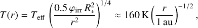 $T\left( r \right) = {T_{{\rm{eff}}}}{\left( {{{0.5{\varphi _{{\rm{irr}}}}R_*^2} \over {{r^2}}}} \right)^{1/4}} \approx 160{\rm{K}}{\left( {{r \over {1\,{\rm{au}}}}} \right)^{ - 1/2}},$