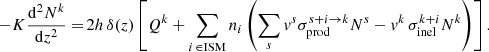 $$ \begin{aligned} -K \frac{\mathrm{d}^2 N^k}{\mathrm{d}z^2} =\! 2h\,\delta (z) \left[Q^k + \sum _{i\,\in \mathrm {ISM}} n_i\left(\sum _s v^s\,\!\sigma ^{s+i\rightarrow k}_{\rm prod}N^s -v^k\, \sigma ^{k+i}_{\rm inel}N^k\right)\right]. \end{aligned} $$