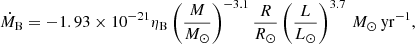 $$ \begin{aligned} \dot{M}_{\rm B} = - 1.93 \times 10^{-21} \eta _{\rm B} \left(\frac{M}{M_{\odot }}\right)^{-3.1}\frac{R}{R_{\odot }} \left(\frac{L}{L_{\odot }}\right)^{3.7}\,M_{\odot }\,\mathrm{yr}^{-1}, \end{aligned} $$