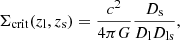 $$ \begin{aligned} \Sigma _{\rm crit}(z_{\rm l},z_{\rm s})=\frac{c^2}{4\pi G}\frac{D_{\rm s}}{D_{\rm l} D_{\rm ls}}, \end{aligned} $$