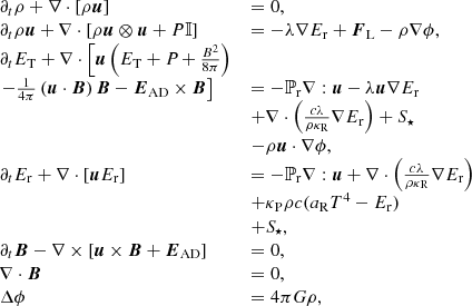 $$ \begin{aligned} \begin{array}{llll} \partial _t \rho + \nabla \cdot \left[\rho \boldsymbol{u} \right]&= 0, \\ \partial _t \rho \boldsymbol{u} + \nabla \cdot \left[\rho \boldsymbol{u}\otimes \boldsymbol{u} + P \mathbb{I} \right]&= - \lambda \nabla E_{\rm r} +\boldsymbol{F}_{\rm L} -\rho \nabla \phi ,\\ \partial _t E_{\rm T} + \nabla \cdot \left[\boldsymbol{u}\left( E_{\rm T} + P_{\rm } + \frac{B^2}{8 \pi } \right) \right.&\\ \left.- {1 \over 4 \pi }\left(\boldsymbol{u}\cdot \boldsymbol{B}\right)\boldsymbol{B}-\boldsymbol{E}_{\rm AD}\times \boldsymbol{B}\right]&= - \mathbb{P} _{\rm r}\nabla :\boldsymbol{u} - \lambda \boldsymbol{u} \nabla E_{\rm r} \\& + \nabla \cdot \left(\frac{c\lambda }{\rho \kappa _{\rm R}} \nabla E_{\rm r}\right)+ S_\star \\ & -\rho \boldsymbol{u}\cdot \nabla \phi , \\ \partial _t E_{\rm r} + \nabla \cdot \left[\boldsymbol{u}E_{\rm r}\right]&= - \mathbb{P} _{\rm r}\nabla :\boldsymbol{u} + \nabla \cdot \left(\frac{c\lambda }{\rho \kappa _{\rm R}} \nabla E_{\rm r}\right) \\& + \kappa _{\rm P}\rho c(a_{\rm R}T^4 - E_{\rm r})\\& + S_\star ,\\ \partial _t \boldsymbol{B} - \nabla \times \left[\boldsymbol{u}\times \boldsymbol{B} +\boldsymbol{E}_{\rm AD}\right]&=0,\\ \nabla \cdot \boldsymbol{B}&=0,\\ \Delta \phi&= 4\pi G \rho , \end{array} \end{aligned} $$