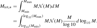 $$ \begin{aligned} \nonumber M_{\mathrm{tot},*}&= \int _{M_{\rm min}} ^{M_{\rm max}} M \mathcal{N}(M) dM \\&= \int _{\log _{10}(M_{\rm min})} ^{\log _{10}(M_{\rm max})} M { \mathcal N}(M) {M \over \log 10} d \log _{10}M. \end{aligned} $$
