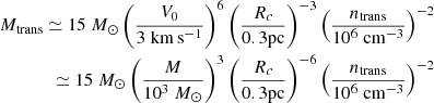 $$ \begin{aligned} \nonumber M_{\rm trans} \simeq 15 \; M_\odot \left( { V_0 \over 3 \; \mathrm{km \, s^{-1} } }\right)^6 \left( { R_c \over 0.3 \mathrm{pc} }\right)^{-3} \left( { n_{\rm trans} \over 10^6 \; \mathrm{cm^{-3}} }\right)^{-2} \\ \simeq 15 \; M_\odot \left( { M \over 10^3 \; {M_\odot } }\right)^3 \left( { R_c \over 0.3 \mathrm{pc} }\right)^{-6} \left( { n_{\rm trans} \over 10^6 \; \mathrm{cm^{-3}} }\right)^{-2} \end{aligned} $$