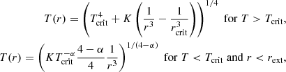 $$ \begin{aligned} \nonumber T(r) = \left( T_{\rm crit}^4 + K \left( {1 \over r^3} - {1 \over r_{\rm crit}^3} \right) \right)^{1/4} \; \mathrm{for} \; T > T_{\rm crit}, \\ T(r) = \left( K T_{\rm crit}^{-\alpha } {4 - \alpha \over 4} {1 \over r^3} \right)^{1/(4-\alpha )} \; \mathrm{for} \; T < T_{\rm crit} \; \mathrm{and} \; r < r_{\rm ext}, \end{aligned} $$
