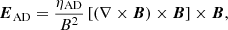 $$ \begin{aligned} \boldsymbol{E}_{\rm AD} = \frac{\eta _{\rm AD}}{B^2}\left[\left(\nabla \times \boldsymbol{B}\right) \times \boldsymbol{B} \right] \times \boldsymbol{B}, \end{aligned} $$