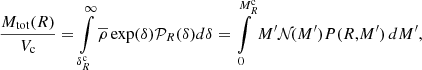$$ \begin{aligned} { M_{\rm tot}(R) \over V_{\rm c}} = \int \limits ^{\infty }_{\delta _R^\mathrm{c}} \overline{\rho } \exp (\delta ) \mathcal{P}_R(\delta ) d\delta = \int \limits _0^{M_R^\mathrm{c}} M^{\prime } \mathcal{N}\! (M^{\prime }) P(R,\!M^{\prime })\, dM^{\prime }, \end{aligned} $$
