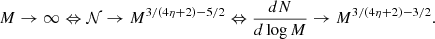 $$ \begin{aligned} M \rightarrow \infty \Leftrightarrow \mathcal{N} \rightarrow M^{3/(4 \eta +2) -5/2} \Leftrightarrow {d N \over d \log M} \rightarrow M^{3/(4 \eta +2) -3/2}. \end{aligned} $$