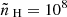 $ \tilde{n}_{\text{ H}} = 10^8 $