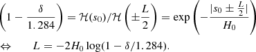 $$ \begin{aligned}&\left( 1 - \frac{\delta }{1.284} \right) = \mathcal{H} (s_0) / \mathcal{H} \left(\pm \frac{L}{2}\right) = \exp \left(-\frac{|s_0\pm \frac{L}{2}|}{H_0}\right) \nonumber \\&\Leftrightarrow \qquad L = - 2 H_0 \log (1 - \delta /1.284). \end{aligned} $$