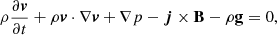 $$ \begin{aligned}&\rho \frac{\partial \boldsymbol{v}}{\partial t} + \rho \boldsymbol{v}\cdot \nabla \boldsymbol{v} + \nabla p - \boldsymbol{j}\times \mathbf B - \rho \mathbf g = 0, \end{aligned} $$