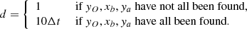 $$ \begin{aligned} d = {\left\{ \begin{array}{ll} 1&\text{ if } y_O, x_b, y_a \text{ have} \text{ not} \text{ all} \text{ been} \text{ found,} \\ 10 \Delta t&\text{ if } y_O, x_b, y_a \text{ have} \text{ all} \text{ been} \text{ found.} \end{array}\right.} \end{aligned} $$