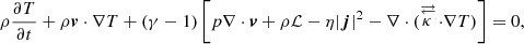 $$ \begin{aligned}&\rho \frac{\partial T}{\partial t} + \rho \boldsymbol{v}\cdot \nabla T + (\gamma -1)\left[ p\nabla \cdot \boldsymbol{v} + \rho \mathcal{L} - \eta |\boldsymbol{j}|^2 - \nabla \cdot (\mathop {\kappa }^\mathrm{\rightleftarrows }\cdot \nabla T) \right] = 0, \end{aligned} $$