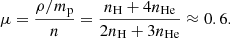 $$ \begin{aligned} \mu = \frac{\rho / m_{\rm p}}{n} = \frac{n_\text{H}+4n_\text{He}}{ 2n_\text{H}+3n_\text{He}} \approx 0.6. \end{aligned} $$
