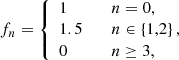 $$ \begin{aligned} f_n={\left\{ \begin{array}{ll} 1&\quad n=0,\\ 1.5&\quad n\in \left\{ 1,2\right\} ,\\ 0&\quad n\ge 3, \end{array}\right.} \end{aligned} $$