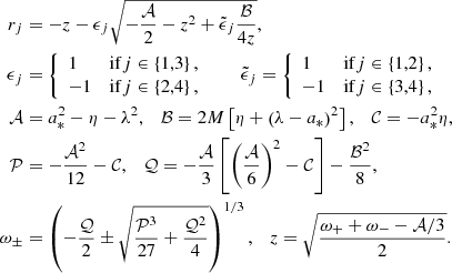 $$ \begin{aligned} r_j&=-z-\epsilon _j\sqrt{-\frac{\mathcal{A} }{2}-z^2+\tilde{\epsilon }_j\frac{\mathcal{B} }{4z}},\\ \epsilon _j&=\left\{ \begin{array}{ll} 1&\mathrm{if }j\in \left\{ 1,3\right\} ,\\ -1&\mathrm{if }j\in \left\{ 2,4\right\} , \end{array} \right.\qquad \tilde{\epsilon }_j=\left\{ \begin{array}{ll} 1&\mathrm{if }j\in \left\{ 1,2\right\} ,\\ -1&\mathrm{if }j\in \left\{ 3,4\right\} , \end{array} \right.\\ \mathcal{A}&=a_*^2-\eta -\lambda ^2,\quad \mathcal{B} =2M\left[\eta +\left(\lambda -a_*\right)^2\right],\quad \mathcal{C} =-a_*^2\eta ,\\ \mathcal{P}&=-\frac{\mathcal{A} ^2}{12}-\mathcal{C} ,\quad \mathcal{Q} =-\frac{\mathcal{A} }{3}\left[\left(\frac{\mathcal{A} }{6}\right)^2-\mathcal{C} \right]-\frac{\mathcal{B} ^2}{8},\\ \omega _\pm&=\left(-\frac{\mathcal{Q} }{2}\pm \sqrt{\frac{\mathcal{P} ^3}{27}+\frac{\mathcal{Q} ^2}{4}}\right)^{1/3},\quad z=\sqrt{\frac{\omega _++\omega _--\mathcal{A} /3}{2}}. \end{aligned} $$
