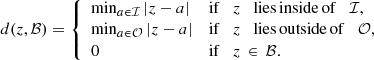 $$ \begin{aligned} d(z,\mathcal{B} )= {\left\{ \begin{array}{ll} \min _{a\in \mathcal{I} }|z-a|&\mathrm{if}\quad z\quad \mathrm{lies\,inside\,of }\quad \mathcal{I} ,\\ \min _{a\in \mathcal{O} }|z-a|&\mathrm{if}\quad z\quad \mathrm{lies\,outside\,of}\quad \mathcal{O} ,\\ 0&\mathrm{if }\quad z\,\in \,\mathcal{B} . \end{array}\right.} \end{aligned} $$