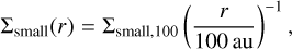 ${{\rm{\Sigma }}_{{\rm{small}}}}\left( r \right) = {{\rm{\Sigma }}_{{\rm{small}},100}}{\left( {{r \over {100{\rm{au}}}}} \right)^{ - 1}},$