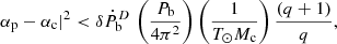 $$ \begin{aligned} \alpha _{\mathrm{p}}-\alpha _{\mathrm{c}}|^{2} < \delta \dot{P}_{\mathrm{b}}^D \, \left(\frac{P_{\rm b}}{4\pi ^2}\right)\left(\frac{1}{T_\odot M_{\rm c}}\right) \frac{\left(q+1\right)}{q}, \end{aligned} $$