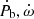 $ \dot{P}_{\mathrm{b}}, \dot{\omega} $