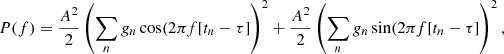$$ \begin{aligned} P(f)={A^2\over 2}\left(\sum \limits _{n}{g_n \cos (2\pi f[t_n-\tau ]} \right)^2+{A^2\over 2}\left(\sum \limits _{n}{g_n \sin (2\pi f[t_n-\tau ]} \right)^2, \end{aligned} $$