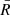 $ \bar{R} $