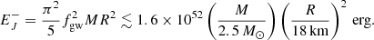$$ \begin{aligned} E_J^- = \frac{\pi ^2}{5} f_{\rm gw}^2 M R^2\lesssim 1.6\times 10^{52} \left(\frac{M}{2.5\,M_\odot }\right) \left(\frac{R}{18\,\mathrm{km}}\right)^2\,\mathrm{erg}. \end{aligned} $$