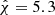 $ \hat{\chi}=5.3 $