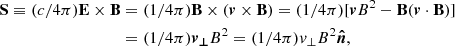 $$ \begin{aligned} \mathbf S \equiv (c/4 \pi ) \mathbf E \times \mathbf B&= (1/4 \pi ) \mathbf B \times (\boldsymbol{v} \times \mathbf B ) = (1 / 4 \pi ) [\boldsymbol{v} B^2 - \mathbf B (\boldsymbol{v} \cdot \mathbf B )] \nonumber \\&= (1/4 \pi ) \boldsymbol{v_{\perp }} B^{2} = (1/4 \pi ) v_{\perp } B^{2} \boldsymbol{\hat{n}} , \end{aligned} $$